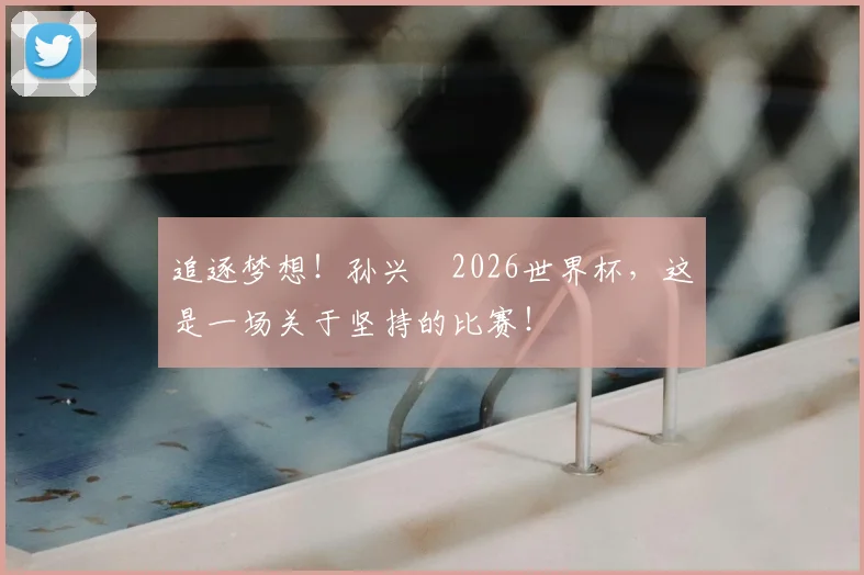 追逐梦想!孙兴慜2026世界杯,这是一场关于坚持的比赛!