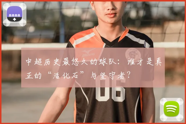 中超历史最悠久的球队：谁才是真正的“活化石”与坚守者？