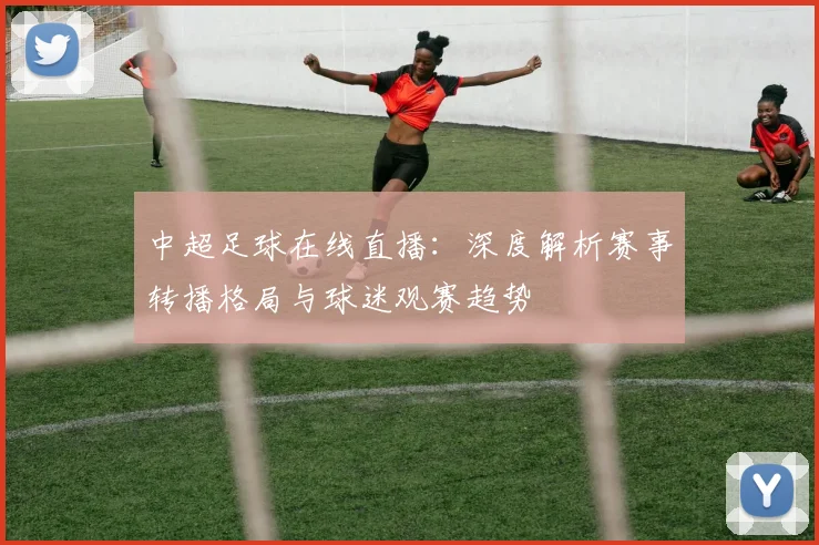 中超足球在线直播:深度解析赛事转播格局与球迷观赛趋势