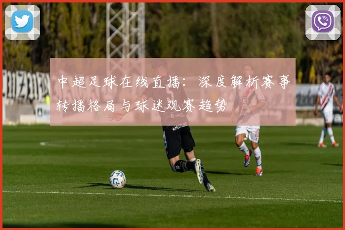 中超足球在线直播：深度解析赛事转播格局与球迷观赛趋势