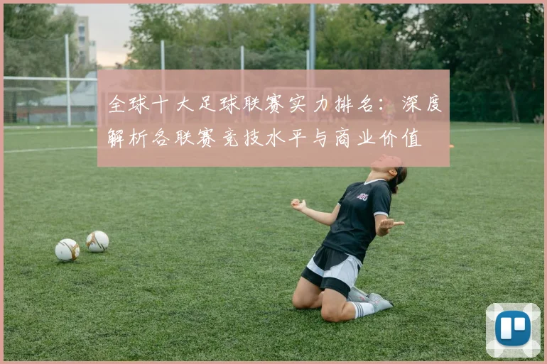全球十大足球联赛实力排名:深度解析各联赛竞技水平与商业价值