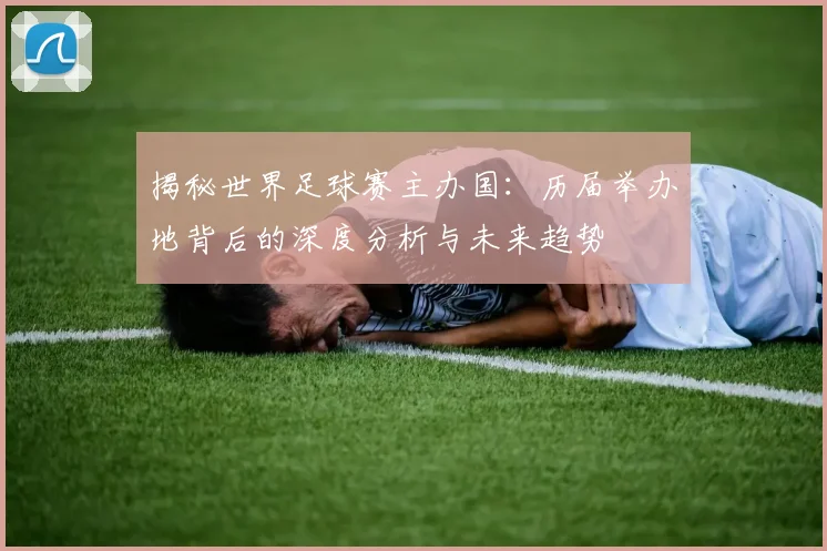 揭秘世界足球赛主办国:历届举办地背后的深度分析与未来趋势
