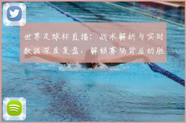 世界足球杯直播:战术解析与实时数据深度复盘,解锁赛场背后的胜负密码_20260609201446