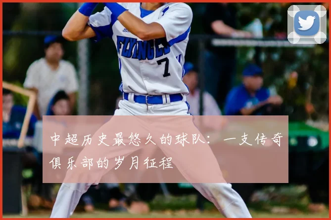 中超历史最悠久的球队:一支传奇俱乐部的岁月征程