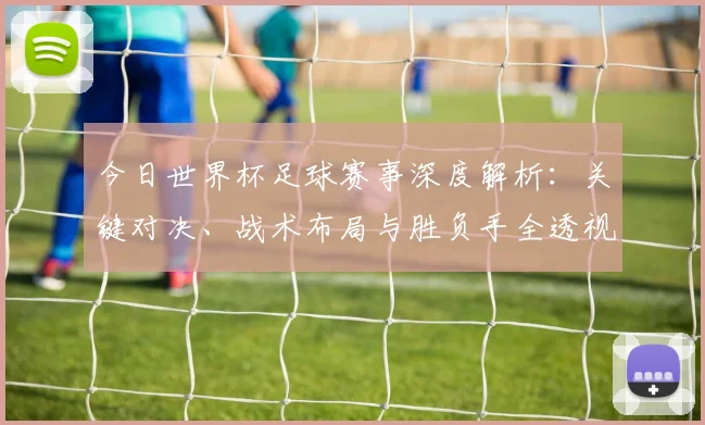 今日世界杯足球赛事深度解析:关键对决、战术布局与胜负手全透视