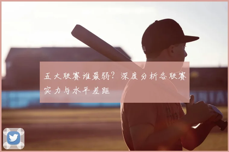 五大联赛谁最弱?深度分析各联赛实力与水平差距