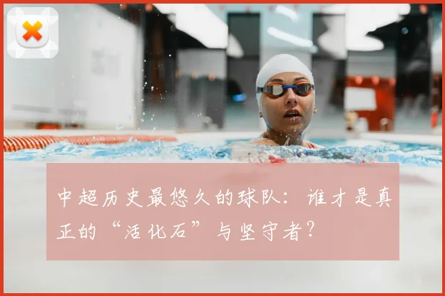 中超历史最悠久的球队：谁才是真正的“活化石”与坚守者？