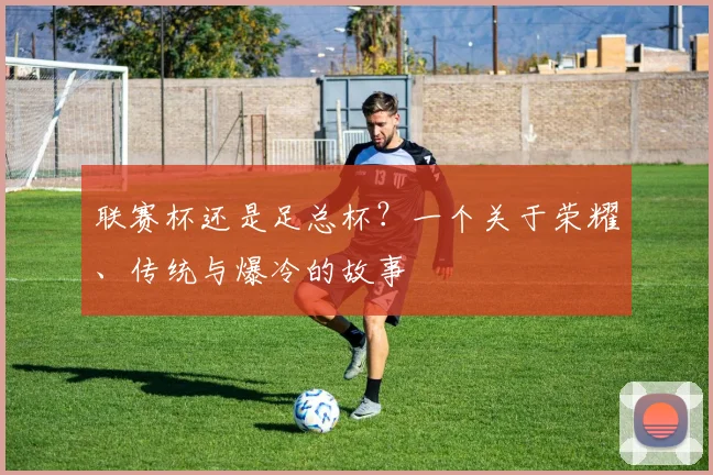 联赛杯还是足总杯?一个关于荣耀、传统与爆冷的故事