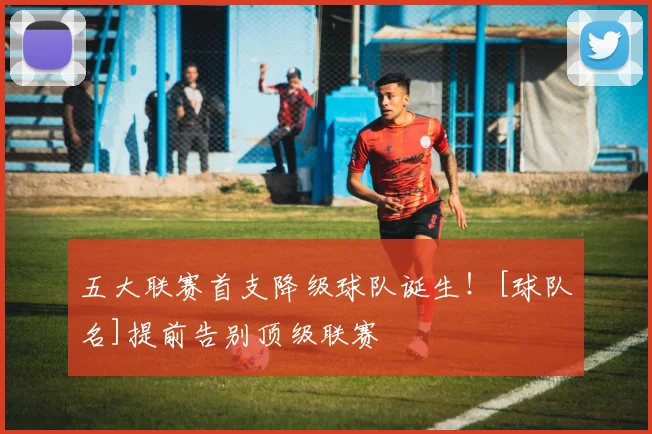 五大联赛首支降级球队诞生！[球队名]提前告别顶级联赛