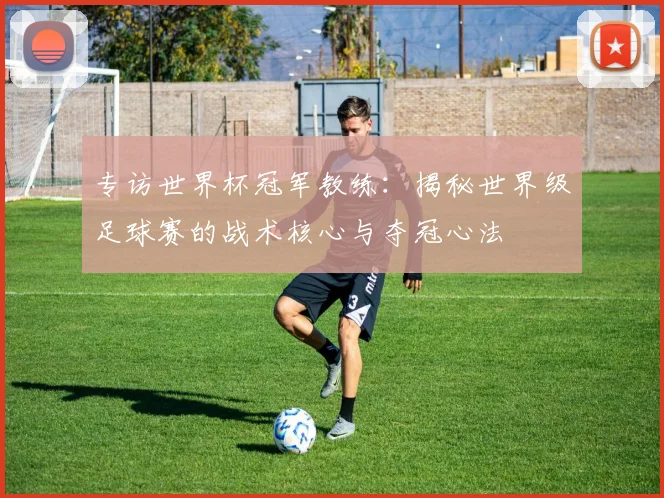 专访世界杯冠军教练:揭秘世界级足球赛的战术核心与夺冠心法