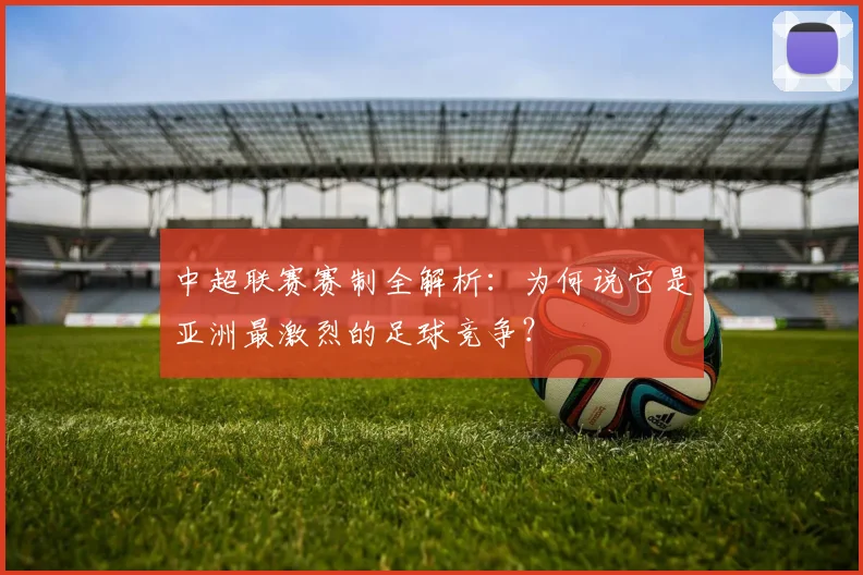 中超联赛赛制全解析:为何说它是亚洲最激烈的足球竞争?