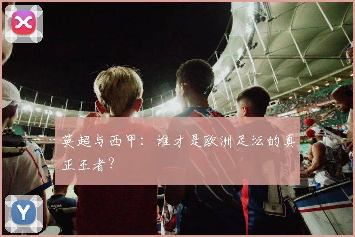 英超与西甲：谁才是欧洲足坛的真正王者？