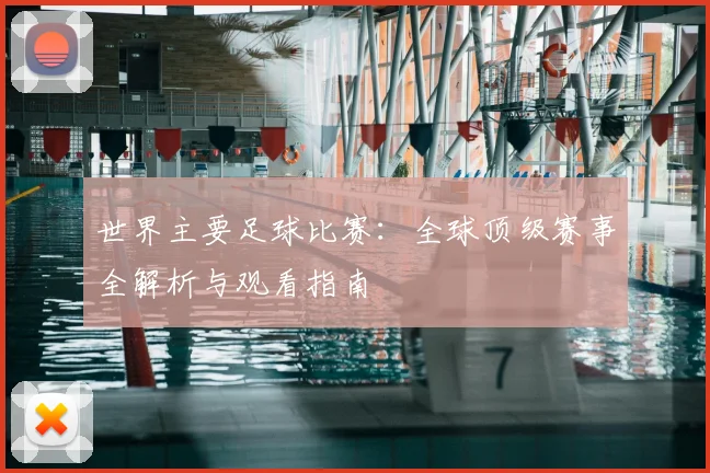 世界主要足球比赛:全球顶级赛事全解析与观看指南