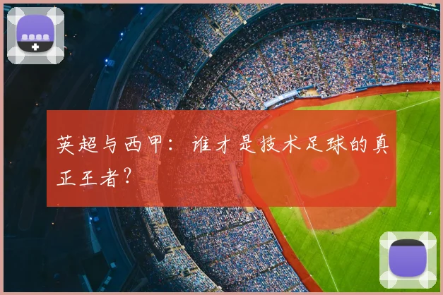 英超与西甲：谁才是技术足球的真正王者？