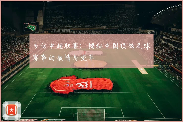 专访中超联赛：揭秘中国顶级足球赛事的激情与变革