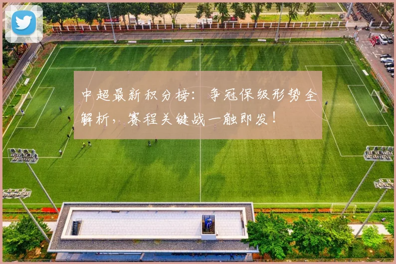 中超最新积分榜:争冠保级形势全解析,赛程关键战一触即发!