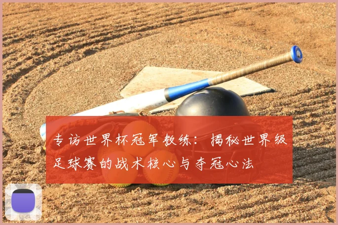 专访世界杯冠军教练:揭秘世界级足球赛的战术核心与夺冠心法