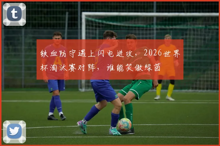 铁血防守遇上闪电进攻,2026世界杯淘汰赛对阵,谁能笑傲绿茵