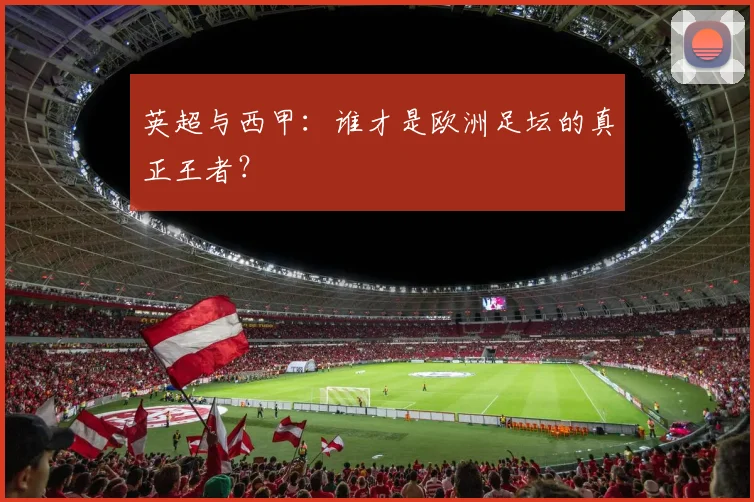 英超与西甲：谁才是欧洲足坛的真正王者？