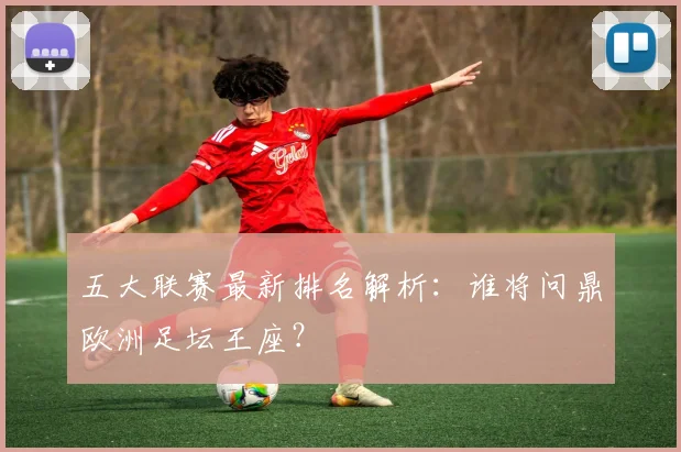 五大联赛最新排名解析:谁将问鼎欧洲足坛王座?