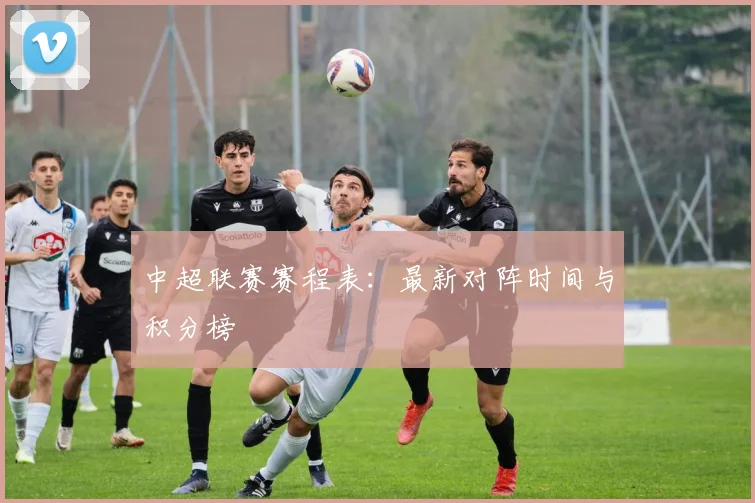 中超联赛赛程表:最新对阵时间与积分榜