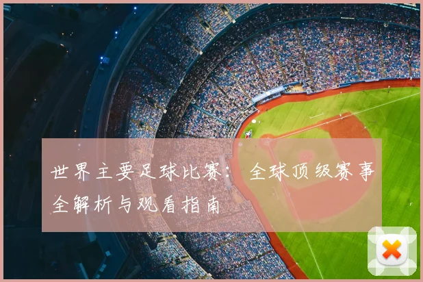 世界主要足球比赛：全球顶级赛事全解析与观看指南