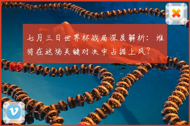 七月三日世界杯战局深度解析：谁将在这场关键对决中占据上风？