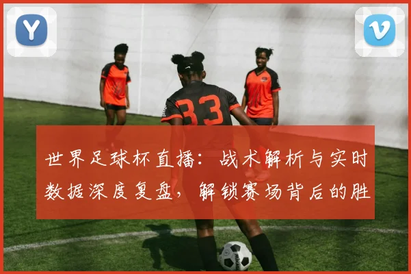 世界足球杯直播:战术解析与实时数据深度复盘,解锁赛场背后的胜负密码_20260609201446