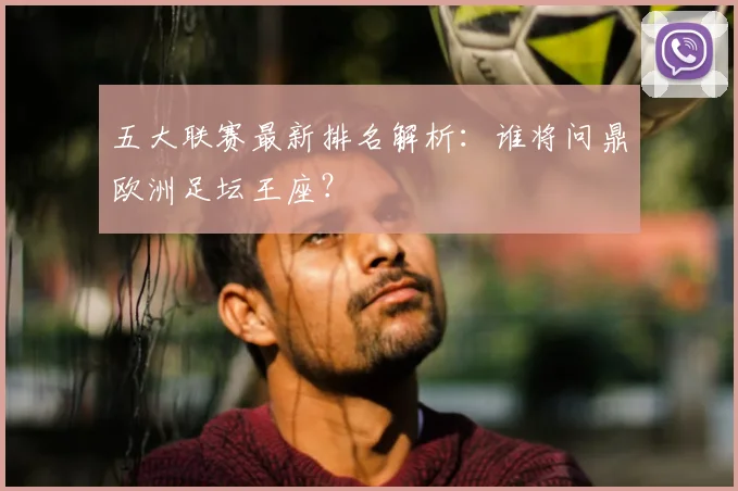 五大联赛最新排名解析:谁将问鼎欧洲足坛王座?