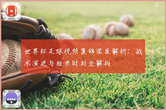 世界杯足球视频集锦深度解析:战术演进与经典时刻全解构