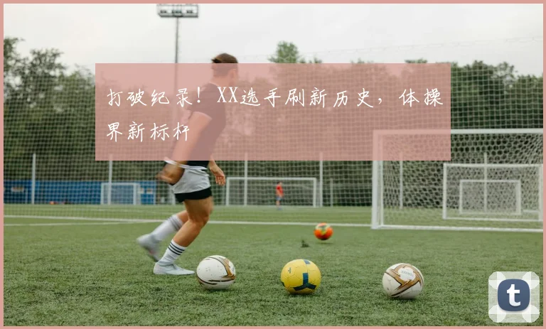 打破纪录！XX选手刷新历史，体操界新标杆