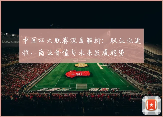 中国四大联赛深度解析：职业化进程、商业价值与未来发展趋势