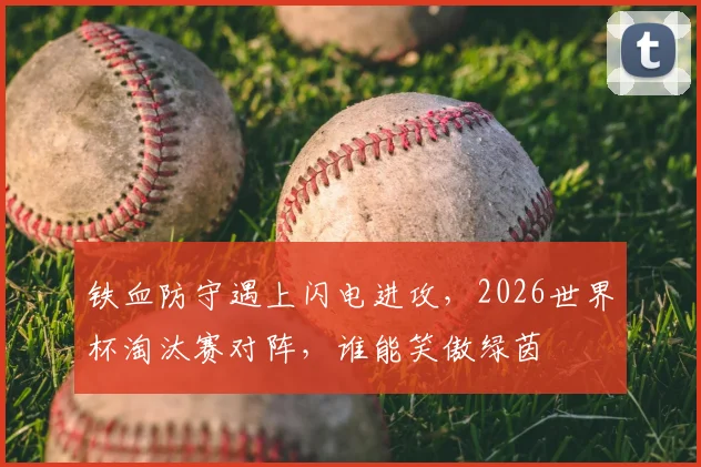 铁血防守遇上闪电进攻,2026世界杯淘汰赛对阵,谁能笑傲绿茵